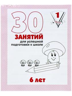 Рабочая тетрадь для детей 6 лет «30 занятий для успешной подготовки к школе», часть 1