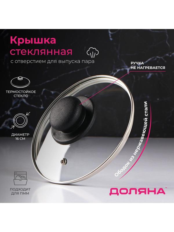 Крышка стеклянная для сковороды и кастрюли «Доляна», d=16 см, нержавеющий обод, пластиковая ручка