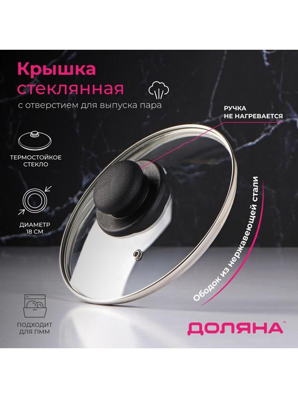 Крышка стеклянная для сковороды и кастрюли «Доляна», d=18 см, нержавеющий обод, пластиковая ручка