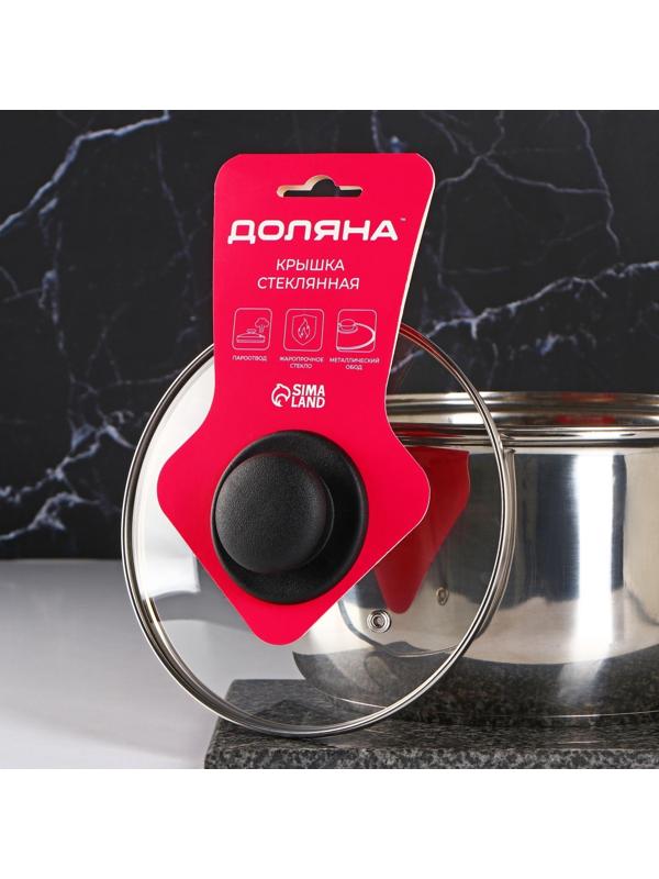 Крышка стеклянная для сковороды и кастрюли «Доляна», d=18 см, нержавеющий обод, пластиковая ручка